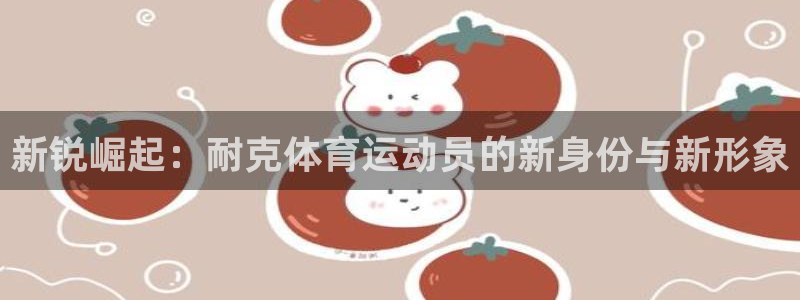 新锐崛起：耐克体育运动员的新身份与新形象