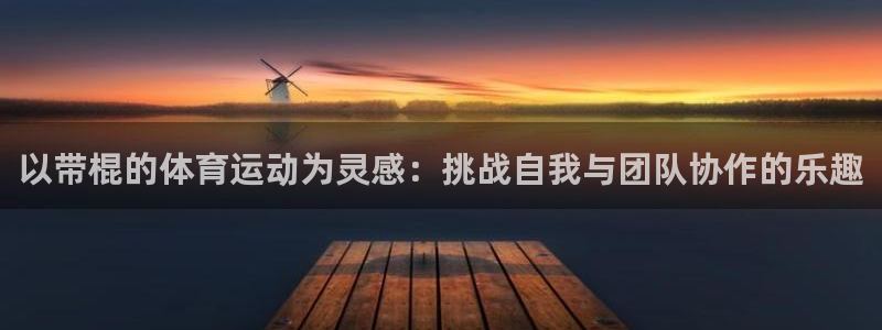 以带棍的体育运动为灵感：挑战自我与团队协作的乐趣
