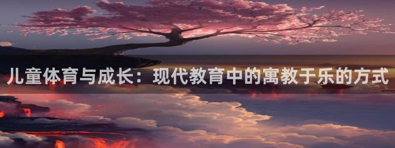 儿童体育与成长：现代教育中的寓教于乐的方式
