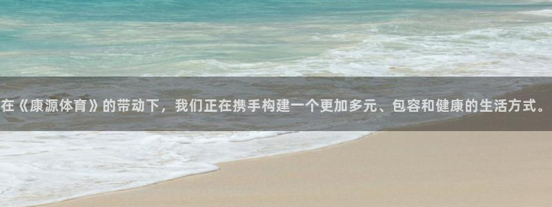 在《康源体育》的带动下，我们正在携手构建一个更加多元、包容和健康的生活方式。
