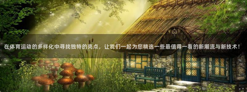 在体育运动的多样化中寻找独特的亮点，让我们一起为您精选一些最值得一看的新潮流与新技术！