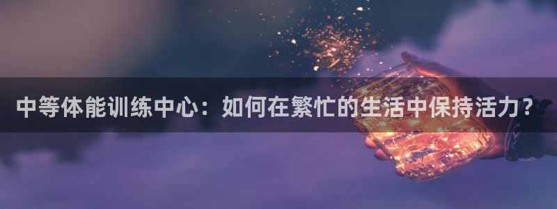中等体能训练中心：如何在繁忙的生活中保持活力？