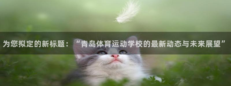 为您拟定的新标题：“青岛体育运动学校的最新动态与未来展望”